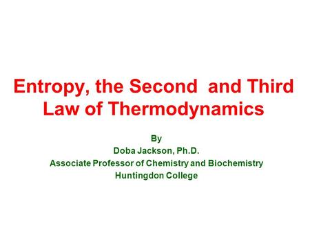 Entropy, the Second and Third Law of Thermodynamics By Doba Jackson, Ph.D. Associate Professor of Chemistry and Biochemistry Huntingdon College.