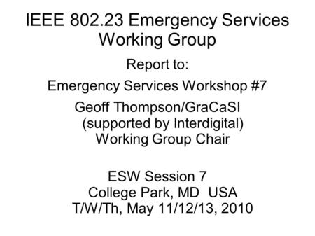 IEEE 802.23 Emergency Services Working Group Report to: Emergency Services Workshop #7 Geoff Thompson/GraCaSI (supported by Interdigital) Working Group.
