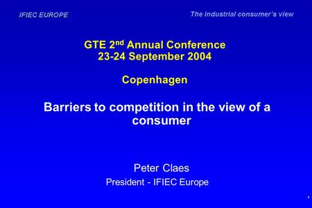 The industrial consumer’s view IFIEC EUROPE 1 GTE 2 nd Annual Conference 23-24 September 2004 Copenhagen Barriers to competition in the view of a consumer.