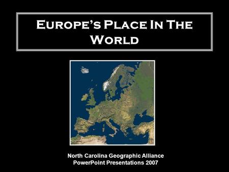 Europe’s Place In The World North Carolina Geographic Alliance PowerPoint Presentations 2007.