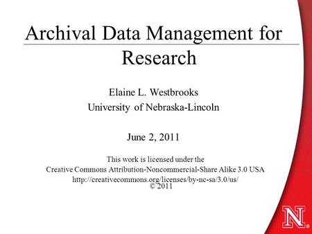 Archival Data Management for Research Elaine L. Westbrooks University of Nebraska-Lincoln June 2, 2011 This work is licensed under the Creative Commons.