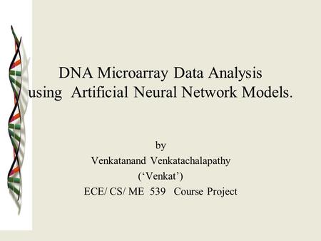 DNA Microarray Data Analysis using Artificial Neural Network Models. by Venkatanand Venkatachalapathy (‘Venkat’) ECE/ CS/ ME 539 Course Project.