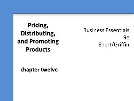Business Essentials 9e Ebert/Griffin Pricing, Distributing, and Promoting Products chapter twelve.