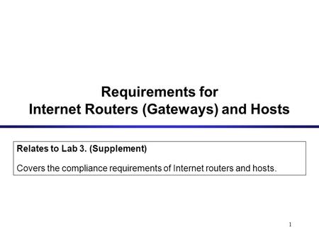 1 Requirements for Internet Routers (Gateways) and Hosts Relates to Lab 3. (Supplement) Covers the compliance requirements of Internet routers and hosts.
