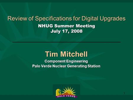 1 Review of Specifications for Digital Upgrades NHUG Summer Meeting July 17, 2008 Tim Mitchell Component Engineering Palo Verde Nuclear Generating Station.