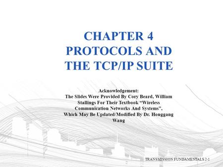 CHAPTER 4 PROTOCOLS AND THE TCP/IP SUITE Acknowledgement: The Slides Were Provided By Cory Beard, William Stallings For Their Textbook “Wireless Communication.