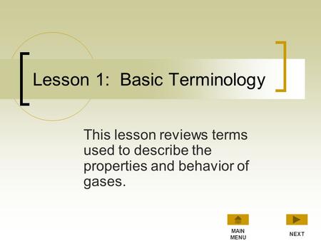 Lesson 1: Basic Terminology This lesson reviews terms used to describe the properties and behavior of gases. NEXT MAIN MENU.