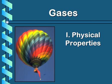 I. Physical Properties Gases Gases. A. Kinetic Molecular Theory b Particles in an ideal gas… have no (very small) volume. have elastic collisions. are.