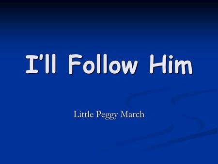 I’ll Follow Him Little Peggy March. I love him, I love him, I love him I love him, I love him, I love him And where he goes I’ll follow And where he goes.