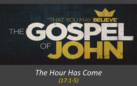 The Hour Has Come (17:1-5). JOHN 17:1-5 When Jesus had spoken these words, he lifted up his eyes to heaven, and said, Father, the hour has come; glorify.