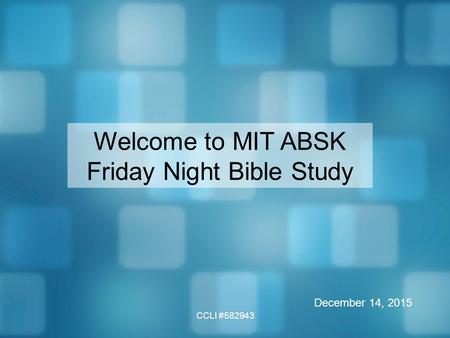 CCLI #582943 Welcome to MIT ABSK Friday Night Bible Study December 14, 2015.