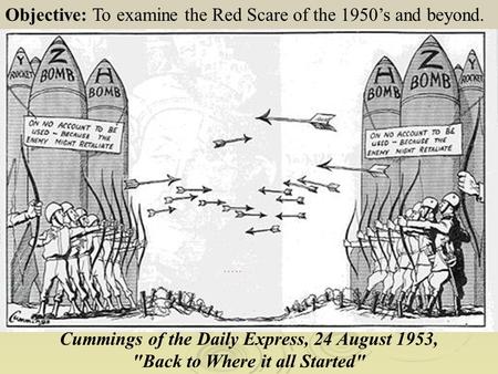 Objective: To examine the Red Scare of the 1950’s and beyond. Cummings of the Daily Express, 24 August 1953, Back to Where it all Started