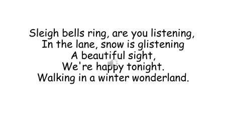 Sleigh bells ring, are you listening,  In the lane, snow is glistening A beautiful sight, We're happy tonight. Walking in a winter wonderland.