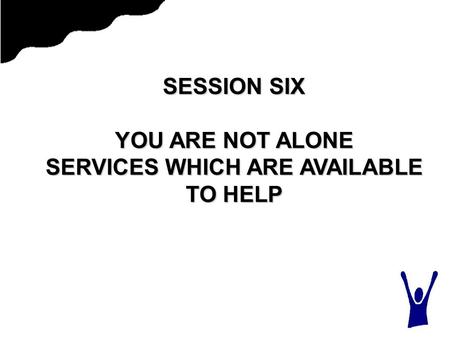 SESSION SIX YOU ARE NOT ALONE SERVICES WHICH ARE AVAILABLE TO HELP.