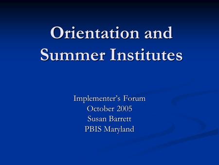 Orientation and Summer Institutes Implementer’s Forum October 2005 Susan Barrett PBIS Maryland.