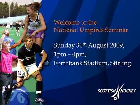 Welcome to the National Umpires Seminar Sunday 30 th August 2009, 1pm – 4pm, Forthbank Stadium, Stirling.