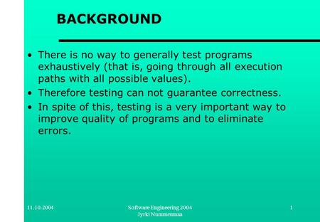 11.10.2004Software Engineering 2004 Jyrki Nummenmaa 1 BACKGROUND There is no way to generally test programs exhaustively (that is, going through all execution.