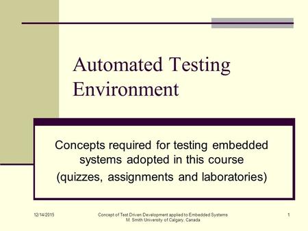 12/14/2015 Concept of Test Driven Development applied to Embedded Systems M. Smith University of Calgary, Canada 1 Automated Testing Environment Concepts.
