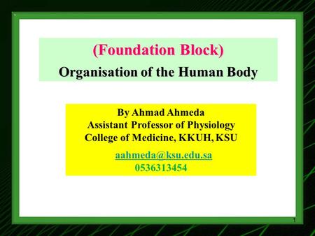 (Foundation Block) Organisation of the Human Body By Ahmad Ahmeda Assistant Professor of Physiology College of Medicine, KKUH, KSU 0536313454.