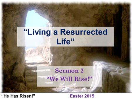 “He Has Risen!” Easter 2015 “We Will Rise!” “Living a Resurrected Life” Sermon 2 “We Will Rise!”