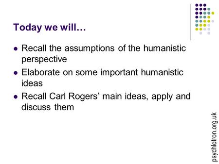 Today we will… Recall the assumptions of the humanistic perspective Elaborate on some important humanistic ideas Recall Carl Rogers’ main ideas, apply.