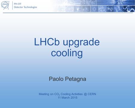 LHCb upgrade cooling Paolo Petagna Meeting on CO 2 Cooling CERN 11 March 2015.