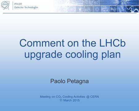 Comment on the LHCb upgrade cooling plan Paolo Petagna Meeting on CO 2 Cooling CERN 11 March 2015.