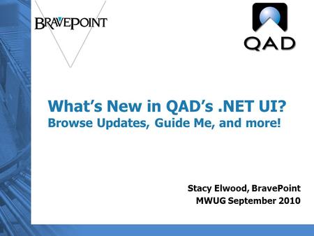 What’s New in QAD’s.NET UI? Browse Updates, Guide Me, and more! Stacy Elwood, BravePoint MWUG September 2010.