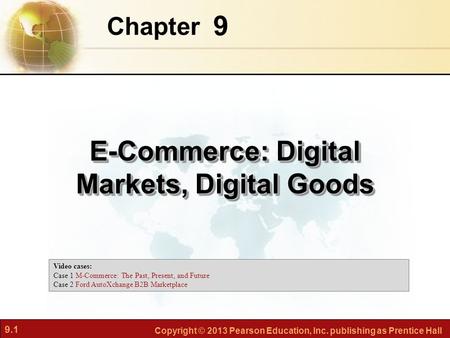 9.1 Copyright © 2013 Pearson Education, Inc. publishing as Prentice Hall 9 Chapter E-Commerce: Digital Markets, Digital Goods Video cases: Case 1 M-Commerce: