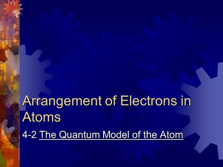 Arrangement of Electrons in Atoms 4-2 The Quantum Model of the Atom.