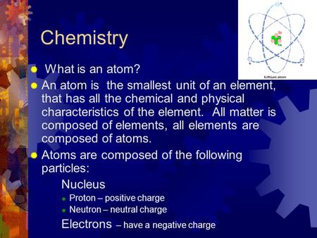 Chemistry  What is an atom?  An atom is the smallest unit of an element, that has all the chemical and physical characteristics of the element. All matter.