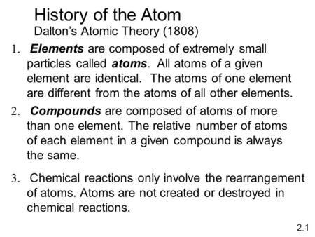 History of the Atom Dalton’s Atomic Theory (1808) 1. Elements are composed of extremely small particles called atoms. All atoms of a given element are.