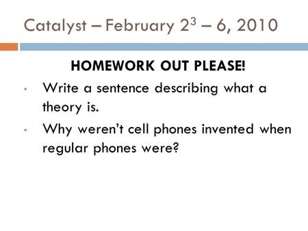 Catalyst – February 2 3 – 6, 2010 HOMEWORK OUT PLEASE! Write a sentence describing what a theory is. Why weren’t cell phones invented when regular phones.
