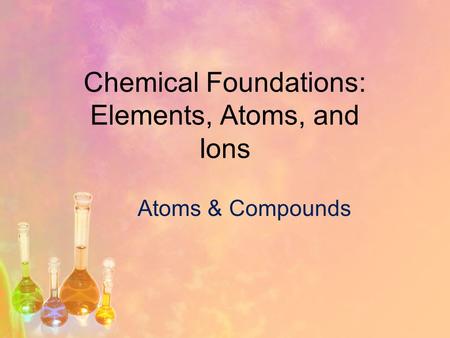 Chemical Foundations: Elements, Atoms, and Ions Atoms & Compounds.