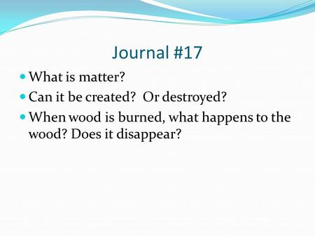 Journal #17 What is matter? Can it be created? Or destroyed? When wood is burned, what happens to the wood? Does it disappear?