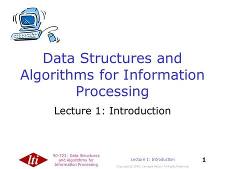 90-723: Data Structures and Algorithms for Information Processing Copyright © 1999, Carnegie Mellon. All Rights Reserved. 1 Lecture 1: Introduction Data.