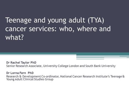 Teenage and young adult (TYA) cancer services: who, where and what? Dr Rachel Taylor PhD Senior Research Associate, University College London and South.
