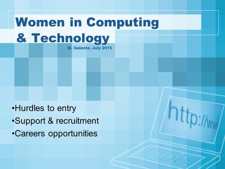 Women in Computing & Technology M. Galante, July 2015 Hurdles to entry Support & recruitment Careers opportunities.