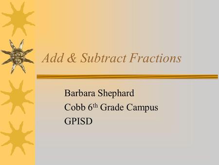 Add & Subtract Fractions Barbara Shephard Cobb 6 th Grade Campus GPISD.