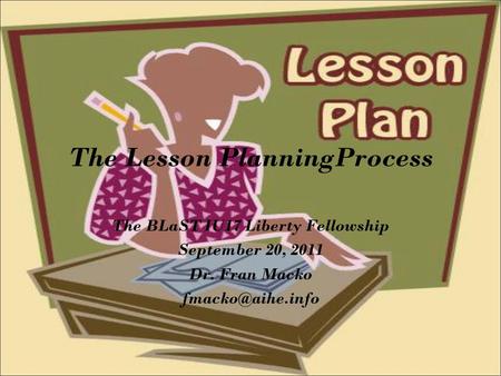 The Lesson PlanningProcess The BLaST IU17 Liberty Fellowship September 20, 2011 Dr. Fran Macko