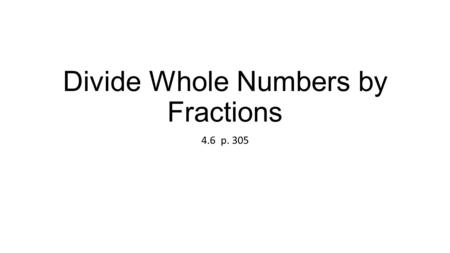 Divide Whole Numbers by Fractions 4.6 p. 305. The denominator becomes the numerator. The numerator becomes the denominator. The fraction is “flipped”