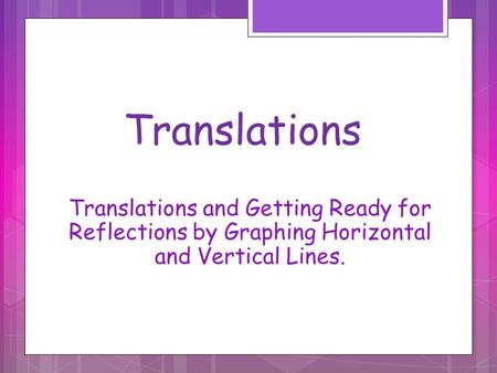 Translations Translations and Getting Ready for Reflections by Graphing Horizontal and Vertical Lines.