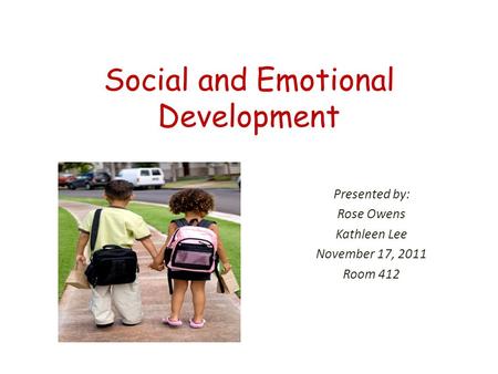 Social and Emotional Development Presented by: Rose Owens Kathleen Lee November 17, 2011 Room 412.