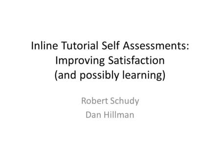 Inline Tutorial Self Assessments: Improving Satisfaction (and possibly learning) Robert Schudy Dan Hillman.