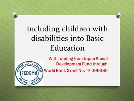 Including children with disabilities into Basic Education With funding from Japan Social Development Fund through through World Bank Grant No. TF 099386.