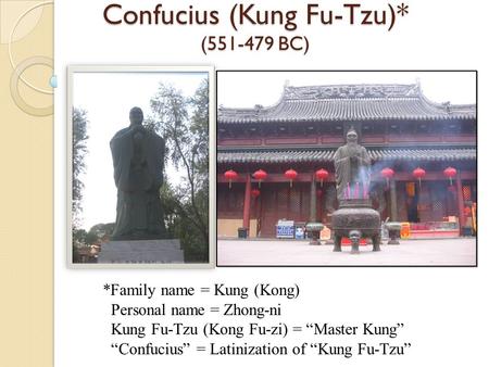 Confucius (Kung Fu-Tzu)* (551-479 BC) *Family name = Kung (Kong) Personal name = Zhong-ni Kung Fu-Tzu (Kong Fu-zi) = “Master Kung” “Confucius” = Latinization.