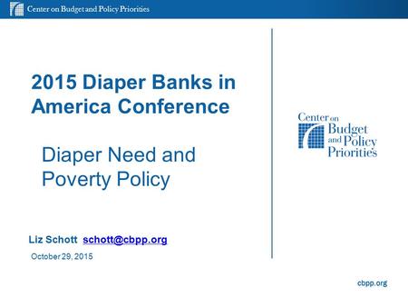 Center on Budget and Policy Priorities cbpp.org 2015 Diaper Banks in America Conference Diaper Need and Poverty Policy Liz Schott