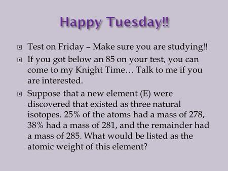  Test on Friday – Make sure you are studying!!  If you got below an 85 on your test, you can come to my Knight Time… Talk to me if you are interested.