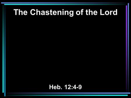 The Chastening of the Lord Heb. 12:4-9. 4 You have not yet resisted to bloodshed, striving against sin. 5 And you have forgotten the exhortation which.
