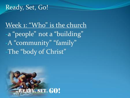 Ready, Set, Go! Week 1: “Who” is the church - a “people” not a “building” - A “community” “family” - The “body of Christ” READY. SET. go!